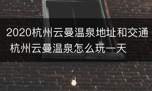 2020杭州云曼温泉地址和交通 杭州云曼温泉怎么玩一天