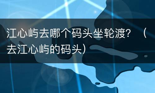 江心屿去哪个码头坐轮渡？（去江心屿的码头）