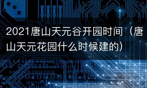 2021唐山天元谷开园时间（唐山天元花园什么时候建的）
