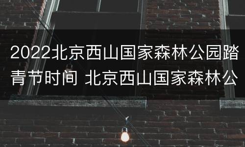 2022北京西山国家森林公园踏青节时间 北京西山国家森林公园开放时间