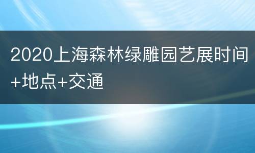 2020上海森林绿雕园艺展时间+地点+交通