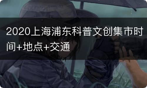 2020上海浦东科普文创集市时间+地点+交通