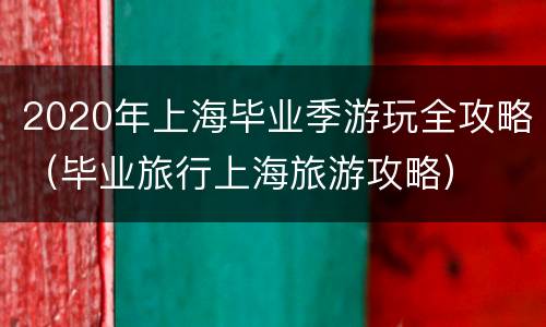 2020年上海毕业季游玩全攻略（毕业旅行上海旅游攻略）