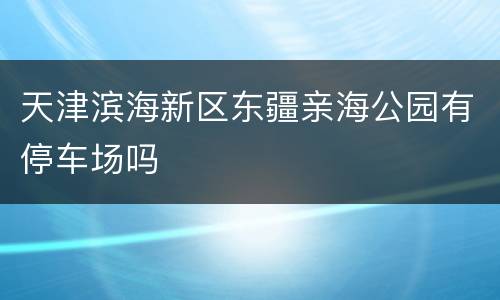 天津滨海新区东疆亲海公园有停车场吗