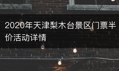 2020年天津梨木台景区门票半价活动详情