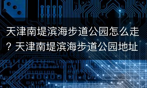 天津南堤滨海步道公园怎么走? 天津南堤滨海步道公园地址