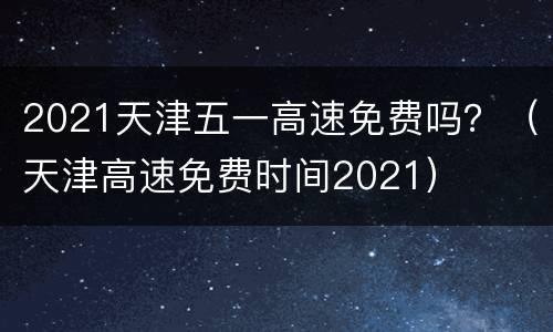 2021天津五一高速免费吗？（天津高速免费时间2021）