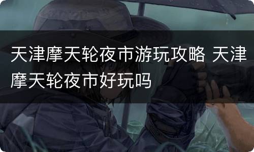 天津摩天轮夜市游玩攻略 天津摩天轮夜市好玩吗