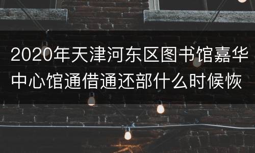 2020年天津河东区图书馆嘉华中心馆通借通还部什么时候恢复开放