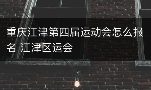 重庆江津第四届运动会怎么报名 江津区运会