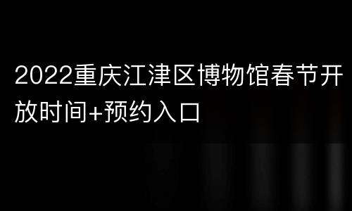 2022重庆江津区博物馆春节开放时间+预约入口
