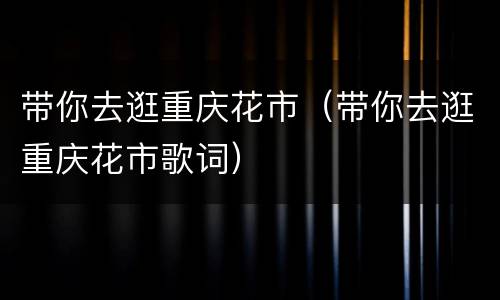 带你去逛重庆花市（带你去逛重庆花市歌词）