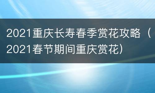 2021重庆长寿春季赏花攻略（2021春节期间重庆赏花）