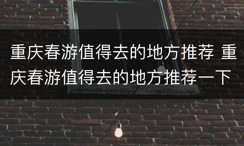 重庆春游值得去的地方推荐 重庆春游值得去的地方推荐一下