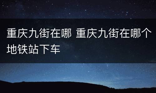 重庆九街在哪 重庆九街在哪个地铁站下车