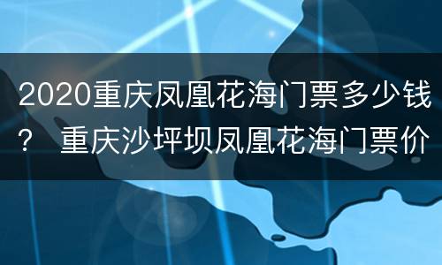 2020重庆凤凰花海门票多少钱？ 重庆沙坪坝凤凰花海门票价格