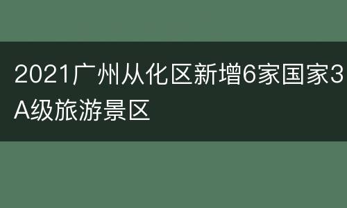2021广州从化区新增6家国家3A级旅游景区