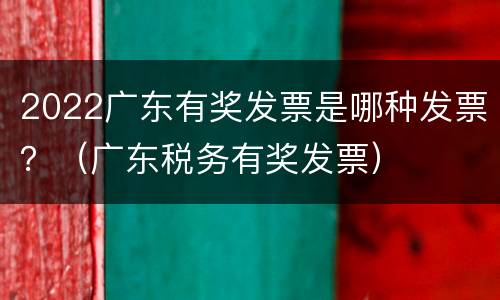 2022广东有奖发票是哪种发票？（广东税务有奖发票）