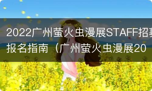 2022广州萤火虫漫展STAFF招募报名指南（广州萤火虫漫展2020）