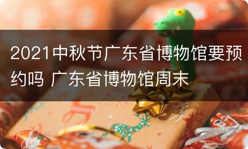 2021中秋节广东省博物馆要预约吗 广东省博物馆周末