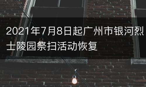 2021年7月8日起广州市银河烈士陵园祭扫活动恢复