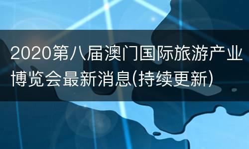 2020第八届澳门国际旅游产业博览会最新消息(持续更新)
