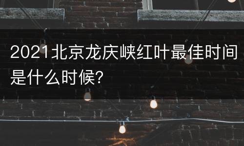 2021北京龙庆峡红叶最佳时间是什么时候？
