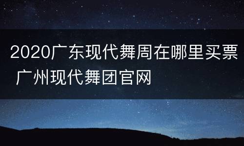 2020广东现代舞周在哪里买票 广州现代舞团官网