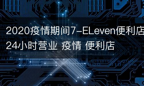 2020疫情期间7-ELeven便利店24小时营业 疫情 便利店