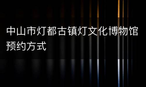 中山市灯都古镇灯文化博物馆预约方式
