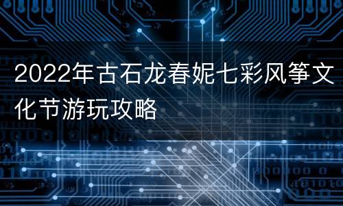 2022年古石龙春妮七彩风筝文化节游玩攻略
