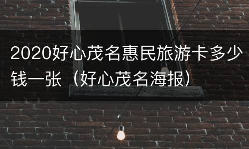 2020好心茂名惠民旅游卡多少钱一张（好心茂名海报）