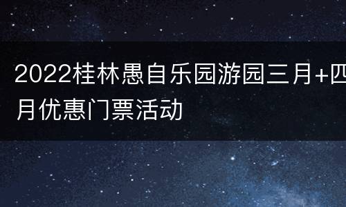 2022桂林愚自乐园游园三月+四月优惠门票活动