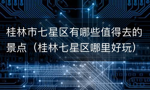 桂林市七星区有哪些值得去的景点（桂林七星区哪里好玩）