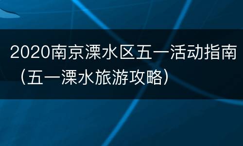 2020南京溧水区五一活动指南（五一溧水旅游攻略）