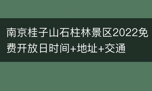 南京桂子山石柱林景区2022免费开放日时间+地址+交通