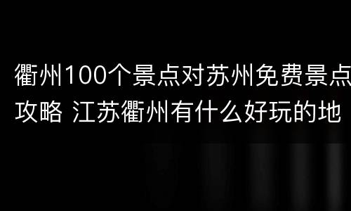 衢州100个景点对苏州免费景点攻略 江苏衢州有什么好玩的地方
