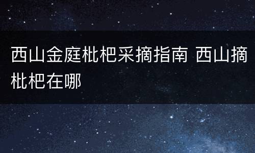 西山金庭枇杷采摘指南 西山摘枇杷在哪
