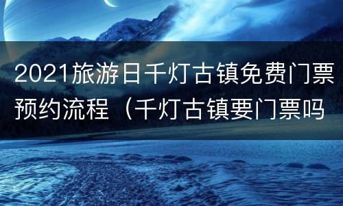 2021旅游日千灯古镇免费门票预约流程（千灯古镇要门票吗?）