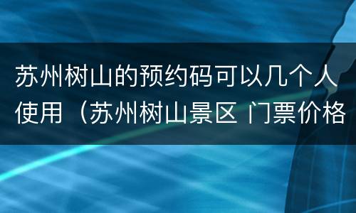 苏州树山的预约码可以几个人使用（苏州树山景区 门票价格）