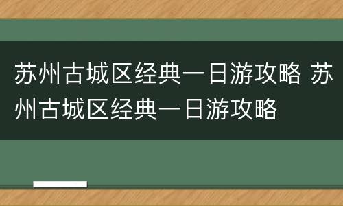 苏州古城区经典一日游攻略 苏州古城区经典一日游攻略