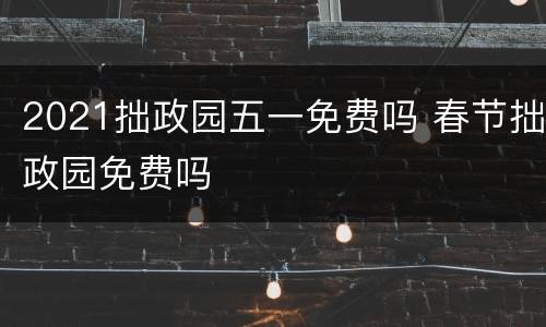2021拙政园五一免费吗 春节拙政园免费吗