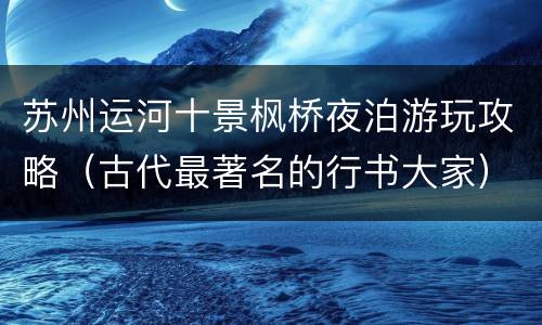 苏州运河十景枫桥夜泊游玩攻略（古代最著名的行书大家）