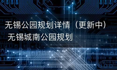无锡公园规划详情（更新中） 无锡城南公园规划