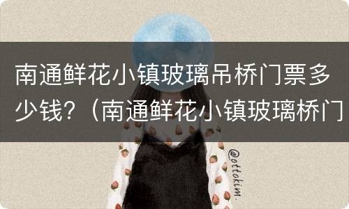 南通鲜花小镇玻璃吊桥门票多少钱?（南通鲜花小镇玻璃桥门票多少钱一张）