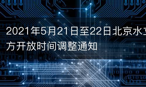 2021年5月21日至22日北京水立方开放时间调整通知