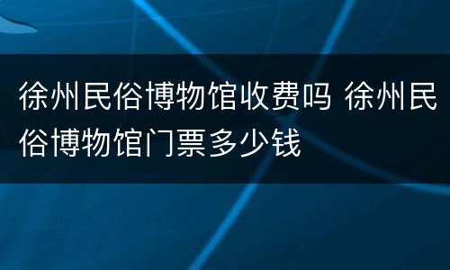 徐州民俗博物馆收费吗 徐州民俗博物馆门票多少钱