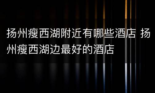 扬州瘦西湖附近有哪些酒店 扬州瘦西湖边最好的酒店