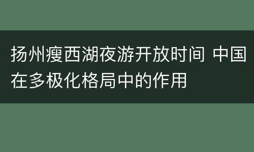 扬州瘦西湖夜游开放时间 中国在多极化格局中的作用
