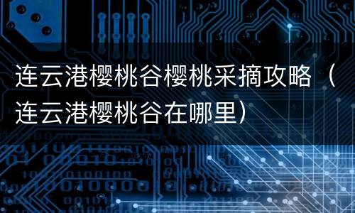 连云港樱桃谷樱桃采摘攻略（连云港樱桃谷在哪里）